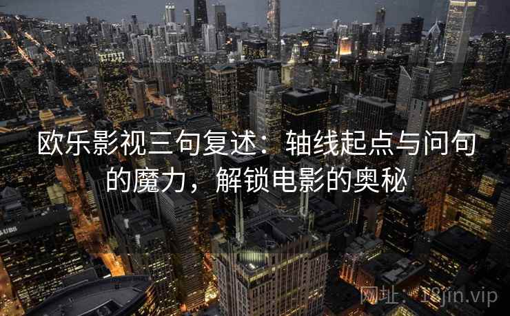 欧乐影视三句复述:轴线起点与问句的魔力,解锁电影的奥秘 欧乐影视三句复述:轴线起点与问句的魔力,解锁电影的奥秘